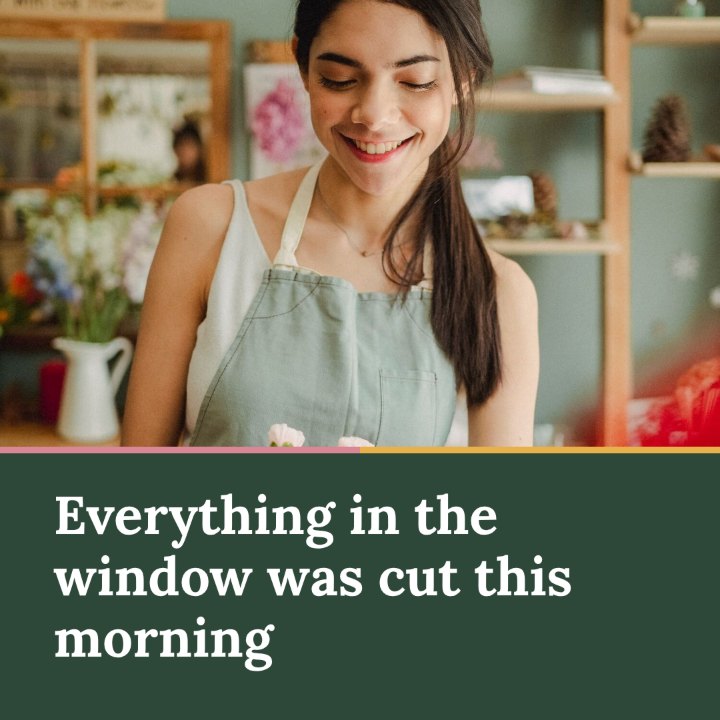 A square post for a florist: a photograph above a dark green band reading "Everything in the window was cut this morning"